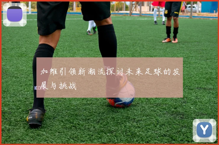 加维引领新潮流探讨未来足球的发展与挑战