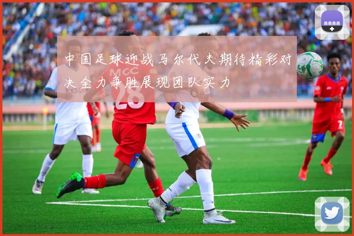中国足球迎战马尔代夫期待精彩对决全力争胜展现团队实力