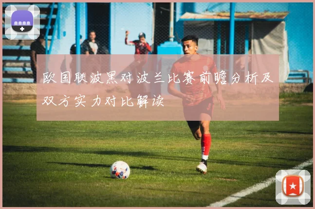 欧国联波黑对波兰比赛前瞻分析及双方实力对比解读