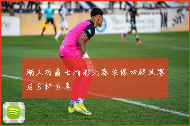 湖人对爵士精彩比赛录像回顾及赛后分析分享