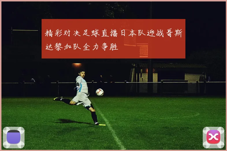 精彩对决足球直播日本队迎战哥斯达黎加队全力争胜