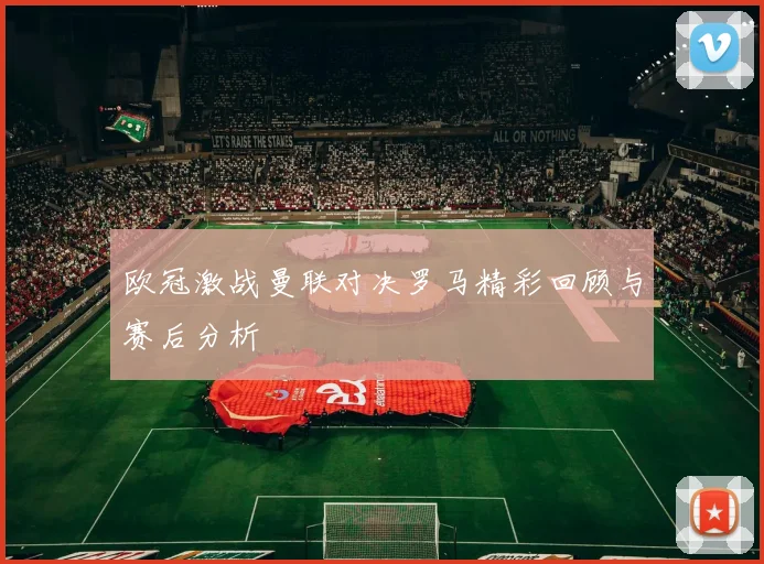 欧冠激战曼联对决罗马精彩回顾与赛后分析